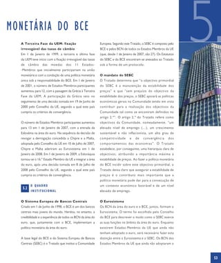 MONETÁRIA DO BCE
  A Terceira Fase da UEM: fixação
  irrevogável das taxas de câmbio
  Em 1 de Janeiro de 1999, a terceira e última fase
  da UEM teve início com a fixação irrevogável das taxas
  de     câmbio   das   moedas      dos   11    Estados-
  -Membros que inicialmente participariam na união
                                                             Europeia. Segundo este Tratado, o SEBC é composto pelo
                                                             BCE e pelos BCN de todos os Estados-Membros da UE
                                                             (que, desde 1 de Janeiro de 2007, são 27). Os Estatutos
                                                             do SEBC e do BCE encontram-se anexados ao Tratado
                                                             sob a forma de um protocolo.
                                                                                                                       5
  monetária e com a condução de uma política monetária       O mandato do SEBC
  única sob a responsabilidade do BCE. Em 1 de Janeiro       O Tratado determina que “o objectivo primordial
  de 2001, o número de Estados-Membros participantes         do SEBC é a manutenção da estabilidade dos
  aumentou para 12, com a passagem da Grécia à Terceira      preços” e que “sem prejuízo do objectivo da
  Fase da UEM. A participação da Grécia veio no              estabilidade dos preços, o SEBC apoiará as políticas
  seguimento de uma decisão tomada em 19 de Junho de         económicas gerais na Comunidade tendo em vista
  2000 pelo Conselho da UE, segundo a qual este país         contribuir para a realização dos objectivos da
  cumpria os critérios de convergência.                      Comunidade tal como se encontram definidos no
                                                             artigo 2.º”. O artigo 2.º do Tratado refere como
  O número de Estados-Membros participantes aumentou         objectivos da Comunidade, nomeadamente, “um
  para 13 em 1 de Janeiro de 2007, com a entrada da          elevado nível de emprego (…), um crescimento
  Eslovénia na área do euro. Na sequência da decisão de      sustentável e não inflacionista, um alto grau de
  revogar a derrogação concedida a Chipre e a Malta,         competitividade       e   de    convergência       dos
  adoptada pelo Conselho da UE em 10 de Julho de 2007,       comportamentos das economias”. O Tratado
  Chipre e Malta aderiram ao Eurosistema em 1 de             estabelece, por conseguinte, uma hierarquia clara de
  Janeiro de 2008. Em 1 de Janeiro de 2009, a Eslováquia     objectivos, atribuindo a importância máxima à
  tornou-se o 16.º Estado-Membro da UE a integrar a área     estabilidade de preços. Ao fazer a política monetária
  do euro, após uma decisão tomada em 8 de Julho de          do BCE incidir sobre este objectivo primordial, o
  2008 pelo Conselho da UE, segundo a qual este país         Tratado deixa claro que assegurar a estabilidade de
  cumpria os critérios de convergência.                      preços é o contributo mais importante que a
                                                             política monetária pode dar para a consecução de
          O QUADRO                                           um contexto económico favorável e de um nível
   5.2
          INSTITUCIONAL                                      elevado de emprego.


  O Sistema Europeu de Bancos Centrais                       O Eurosistema
  Criado em 1 de Junho de 1998, o BCE é um dos bancos        Os BCN da área do euro e o BCE, juntos, formam o
  centrais mais jovens do mundo. Herdou, no entanto, a       Eurosistema. O termo foi escolhido pelo Conselho
  credibilidade e a experiência de todos os BCN da área do   do BCE para descrever o modo como o SEBC exerce
  euro, que, juntamente com o BCE, implementam a             as suas funções no âmbito da área do euro. Enquanto
  política monetária da área do euro.                        existirem Estados-Membros da UE que ainda não
                                                             tenham adoptado o euro, será necessário fazer esta
  A base legal do BCE e do Sistema Europeu de Bancos         distinção entre o Eurosistema e o SEBC. Os BCN dos
  Centrais (SEBC) é o Tratado que institui a Comunidade      Estados-Membros da UE que ainda não adoptaram o



                                                                                                                       53
 