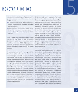 MONETÁRIA DO BCE
  valor de referência [definido no Protocolo sobre o
  procedimento relativo aos défices excessivos em 3 %
  do PIB], excepto:
  I   se essa relação tiver baixado de forma substancial e
      contínua e tiver atingido um nível que se aproxime do
                                                              O quarto travessão do n.º 1 do artigo 121.º do Tratado
                                                              prevê que “o carácter duradouro da convergência
                                                              alcançada pelo Estado-Membro e da sua participação no
                                                              mecanismo de taxas de câmbio do Sistema Monetário
                                                              Europeu deve igualmente reflectir-se nos níveis das
                                                                                                                                  5
      valor de referência;                                    taxas de juro a longo prazo”. O artigo 4.º do Protocolo
  I   ou, em alternativa, se o excesso em relação ao valor    acrescenta que “por critério de convergência das taxas
      de referência for meramente excepcional e temporário    de juro, (…) entende-se que, durante o ano que
                                                                                                                          A monetary policy which
      e se aquela relação continuar perto do valor de         antecede a análise, cada Estado-Membro deve ter             credibly maintains price
      referência.                                             registado uma taxa de juro nominal média de longo prazo     stability has an important
                                                                                                                          positive impact on welfare.
                                                              que não exceda em mais de 2 pontos percentuais a
  (b) se a relação entre a dívida pública e o produto         verificada, no máximo, nos três Estados-Membros com
  interno bruto [PIB] excede um valor de referência           melhores resultados em termos de estabilidade dos
  [definido no Protocolo sobre o procedimento relativo        preços. As taxas de juro serão calculadas com base em
  aos défices excessivos em 60 % do PIB], excepto se essa     obrigações do Estado de longo prazo ou outros títulos
  relação se encontrar em diminuição significativa e se       semelhantes, tomando em consideração as diferenças nas
  estiver a aproximar, de forma satisfatória, do valor de     definições nacionais.”
  referência.”
                                                              Além destes requisitos económicos, os critérios de
  O terceiro travessão do n.º 1 do artigo 121.º do            convergência também estipulam que deve haver
  Tratado estipula “a observância, durante pelo menos dois    convergência jurídica para assegurar a compatibilidade da
  anos, das margens normais de flutuação previstas no         legislação nacional, incluindo os estatutos dos bancos
  mecanismo de taxas de câmbio do Sistema Monetário           centrais nacionais, com o Tratado e os Estatutos do SEBC
  Europeu, sem ter procedido a uma desvalorização em          e do BCE. O Tratado estipula que, pelo menos de dois
  relação à moeda de qualquer outro Estado-Membro”.           em dois anos ou a pedido de um Estado-Membro que
  O artigo 3.º do Protocolo adiciona que, “por critério de    beneficie de uma derrogação, o BCE e a Comissão
  participação no mecanismo de taxas de câmbio do             Europeia apresentarão relatórios ao Conselho da UE
  Sistema Monetário Europeu, (…) entende-se que cada          sobre os progressos alcançados pelos Estados-Membros
  Estado-Membro respeitou as margens de flutuação             no cumprimento dos critérios de convergência. Com base
  normais previstas no mecanismo de taxas de câmbio do        nos relatórios de convergência, apresentados
  Sistema Monetário Europeu, sem tensões graves durante       separadamente pelo BCE e pela Comissão, e com base
  pelo menos os últimos dois anos anteriores à análise, e,    numa proposta da Comissão, o Conselho, reunido a nível
  nomeadamente não desvalorizou por iniciativa própria        de Chefes de Estado ou de Governo, pode, após consulta
  a taxa de câmbio central bilateral da sua moeda em          ao Parlamento Europeu, decidir sobre o cumprimento
  relação à moeda de qualquer outro Estado-Membro             dos critérios pelo(s) Estado(s)-Membro(s) e sobre a sua
  durante o mesmo período.”                                   entrada para a área do euro. Desde o início da Terceira
                                                              Fase, o BCE preparou vários relatórios de convergência.




                                                                                                                                                        55
 