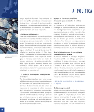 A POLÍTICA
                                   preços depois de decorridos vários trimestres ou       O papel da estratégia: um quadro
                                   anos. Isso significa que os bancos centrais precisam   abrangente para as decisões de política
                                   de determinar a orientação de política necessária      monetária
                                   para manter a estabilidade de preços no futuro, após   O Conselho do BCE adoptou e anunciou uma
                                   os desfasamentos na transmissão. Para o efeito, a      estratégia de política monetária para assegurar
                                   política monetária tem de ser prospectiva.             uma abordagem consistente e sistemática no que
                                                                                          respeita às decisões de política monetária. Essa
                                   …incidir no médio prazo…                               estratégia de política monetária incorpora os
                                   Dado que os desfasamentos na transmissão tornam        princípios gerais atrás referidos, de modo a fazer
                                   impossível para a política monetária compensar, no     face aos desafios que o banco central tem de
                                   curto prazo, choques inesperados no nível de           enfrentar. Visa fornecer um enquadramento
                                   preços (por exemplo, gerados por variações nos         abrangente, no âmbito do qual sejam tomadas e
                                   preços internacionais de matérias-primas ou nos        comunicadas ao público as decisões relativas ao
                                   impostos indirectos), é inevitável que se verifique    nível adequado das taxas de juro de curto prazo.
                                   alguma volatilidade de curto prazo nas taxas de
                                   inflação (ver também a secção 4.4). Além disso,        Os principais elementos da estratégia de
                                   devido à complexidade do processo de transmissão       política monetária do BCE
     A política monetária tem de
                                   da política monetária, existe sempre um elevado        O primeiro elemento da estratégia de política
     ser prospectiva…
                                   grau de incerteza relativamente aos efeitos de         monetária do BCE é uma definição quantitativa de
                                   choques económicos e da política monetária. Por        estabilidade de preços. Além disso, a estratégia
                                   estas razões, a política monetária deve ter uma        estabelece um quadro para assegurar que o
                                   orientação a médio prazo a fim de evitar um            Conselho do BCE avalia toda a informação e
                                   activismo excessivo e a introdução desnecessária de    análises relevantes, necessárias para a tomada de
                                   volatilidade na economia real.                         decisões de política monetária, de forma a garantir
                                                                                          que a estabilidade de preços seja mantida a médio
                                   …e basear-se num conjunto abrangente de                prazo. As restantes secções deste capítulo
                                   indicadores                                            descrevem estes elementos em pormenor.
                                   Por último, tal como qualquer outro banco central,
                                   o BCE enfrenta uma incerteza considerável quanto       A D E F I N I Ç Ã O Q UA N T I TAT I VA D E E S TA B I L I DA D E
                                   à fiabilidade dos indicadores económicos, à            DE PREÇOS
                                   estrutura da economia da área do euro e ao
                                   mecanismo de transmissão da política monetária,        O objectivo primordial
                                   entre outros factores. Uma política monetária bem-     O objectivo primordial do Eurosistema é manter a
                                   -sucedida tem, por conseguinte, de ser abrangente      estabilidade de preços na área do euro, protegendo
                                   e ter em consideração toda a informação relevante      assim o poder de compra do euro. Como atrás
                                   que permita compreender os factores subjacentes        exposto, a manutenção de preços estáveis é o
                                   à evolução económica, não podendo depender             contributo mais importante que a política
                                   apenas de um pequeno conjunto de indicadores ou        monetária pode dar para uma conjuntura
                                   de um único modelo da economia.                        económica favorável e para um nível elevado de



58
 
