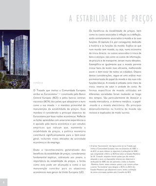 A ESTABILIDADE DE PREÇOS
                                                         Os benefícios da estabilidade de preços, bem
                                                         como os custos associados à inflação ou à deflação,
                                                         estão estreitamente associados à moeda e às suas
                                                         funções. O capítulo 2 é, por conseguinte, dedicado
                                                         à história e às funções da moeda. Explica-se que
                                                         num mundo sem moeda, ou seja, numa economia
                                                         de troca directa, os custos associados à troca de
                                                         bens e serviços, tais como os custos de informação,
                                                         de procura e de transporte, seriam muito elevados.
                                                         Exemplifica-se igualmente que a moeda permite
                                                         trocar bens de modo mais eficiente, melhorando
                                                         assim o bem-estar de todos os cidadãos. Depois
                                                         destas considerações, segue-se uma análise mais
                                                         pormenorizada do papel da moeda e das suas três
    SUMÁRIO                                              funções básicas. A moeda é utilizada como meio de
                                                         troca, reserva de valor e unidade de conta. As
    O Tratado que institui a Comunidade Europeia         formas específicas de moeda utilizadas em
                           1
    atribui ao Eurosistema − constituído pelo Banco      diferentes sociedades foram mudando ao longo
    Central Europeu (BCE) e pelos bancos centrais        dos tempos. São particularmente de destacar a
    nacionais (BCN) dos países que adoptaram o euro      moeda-mercadoria, o dinheiro metálico, o papel-
    como a sua moeda − o mandato primordial de           -moeda e a moeda electrónica. Os principais
    manutenção da estabilidade de preços. Esse           desenvolvimentos na história da moeda são
    mandato é considerado o principal objectivo do       revistos e explicados de modo sucinto.
    Eurosistema por boas razões económicas. Reflecte
    as lições aprendidas com anteriores experiências e
    é apoiado pela teoria económica e por estudos
    empíricos que indicam que, mantendo a
    estabilidade de preços, a política monetária
    contribuirá significativamente para o bem-estar
    geral, incluindo níveis elevados de actividade
    económica e de emprego.
                                                         1 O termo “Eurosistema” não figura como tal no Tratado que
                                                           institui a Comunidade Europeia, nem nos Estatutos do SEBC e
    Dado o reconhecimento generalizado dos                 do BCE, os quais referem os objectivos e atribuições do SEBC,
    benefícios da estabilidade de preços, consideramos     que compreende o BCE e os BCN de todos os Estados-Membros
                                                           da UE. Contudo, enquanto houver países que não tenham
    fundamental explicar, sobretudo aos jovens, a
                                                           adoptado o euro, as disposições relativas aos objectivos e
    importância da estabilidade de preços, a forma         atribuições do SEBC não são aplicáveis a todos os Estados-
    como esta pode ser alcançada e como a sua              -Membros. Assim, neste contexto, passou a ser comum utilizar
                                                           o termo “Eurosistema” para designar o BCE e os BCN dos
    manutenção contribui para os objectivos                Estados-Membros que adoptaram o euro, sendo a utilização
    económicos mais gerais da União Europeia (UE).         do termo encorajada também pelo Conselho do BCE.




6
 