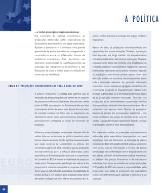 A POLÍTICA
                         ...e inclui projecções macroeconómicas
                         No contexto da análise económica, as                            como a melhor previsão da evolução dos preços a médio e
                         projecções elaboradas pelos especialistas do                    longo prazo.
                         Eurosistema desempenham um papel importante.
                         Ajudam a estruturar e a sintetizar uma grande                   Apesar de úteis, as projecções macroeconómicas dos
                         quantidade de dados económicos, assegurando a                   especialistas têm as suas limitações. Primeiro, a projecção
                         co ns i s t ênci a en t r e as di f e re nt e s fo n t e s de   final depende, em larga medida, do enquadramento
                         evidência económica. São, portanto, um                          conceptual subjacente e das técnicas empregues. Qualquer
                         elemento fundamental no aperfeiçoamento da                      enquadramento deste tipo constitui uma simplificação da
                         avaliação das perspectivas económicas e das                     realidade, podendo ocasionalmente negligenciar aspectos
                         flutuações de curto a médio prazo da inflação em                fundamentais importantes para a política monetária. Segundo,
                         torno da sua tendência.                                         as projecções económicas podem apenas fazer uma
                                                                                         descrição sintética da economia, não incorporando, assim,
                                                                                         toda a informação relevante. Em particular, informação
     C AIXA 5.7 PROJECÇÕES MACROECONÓMIC AS PARA A ÁREA DO EURO                          importante, como a contida nos agregados monetários, não
                                                                                         é facilmente integrada no enquadramento utilizado para
                         A palavra “projecções” é utilizada para sublinhar que os        produzir as projecções, ou a informação pode mudar depois
                         resultados das projecções publicadas partem de um conjunto      de as projecções estarem finalizadas. Terceiro, nas
                         de pressupostos técnicos subjacentes. Em particular, desde      projecções estão inevitavelmente incorporadas opiniões
                         Junho de 2006, as projecções do Eurosistema têm por base        dos especialistas, podendo haver bons motivos para não se
                         o pressuposto técnico de que as taxas de juro de curto prazo    concordar com algumas delas. Quarto, as projecções
                         do mercado evoluem em linha com as expectativas do              baseiam-se sempre em pressupostos específicos – tais
                         mercado em vez de, como anteriormente era pressuposto,          como os relativos aos preços do petróleo ou às taxas de
                         permanecerem constantes ao longo do horizonte de                câmbio – que podem mudar rapidamente, fazendo com que
                         projecção.                                                      as projecções passem a estar desactualizadas.


                         Embora as projecções sejam muitas vezes utilizadas a fim de     Por todas estas razões, as projecções macroeconómicas
                         melhor informar os decisores de política monetária sobre        elaboradas pelos especialistas desempenham um papel
                         futuros cenários possíveis, tal não significa necessariamente   importante, mas não dominante, na estratégia de política
                         que esses cenários se concretizem na prática. Em                monetária do BCE. O Conselho do BCE avalia-as juntamente
                         circunstância alguma se deve considerar que as projecções       com muitas outras informações e formas de análise
                         macroeconómicas para a inflação elaboradas pelos                estruturadas em conformidade com o enquadramento de
                         especialistas do Eurosistema põem em causa o compromisso        dois pilares, incluindo nomeadamente a análise monetária e
                         do Conselho do BCE de manter a estabilidade de preços no        as análises dos preços financeiros e de indicadores
                         médio prazo. Os responsáveis pela fixação dos salários e dos    individuais, bem como as previsões de outras instituições.
                         preços (isto é, administrações públicas, empresas e famílias)   O Conselho do BCE não assume a responsabilidade pelas
                         devem guiar-se pela definição quantitativa de estabilidade de   projecções, nem utiliza as projecções dos especialistas
                         preços do BCE e, em especial, pelo propósito deste último       como a única ferramenta para organizar e comunicar a sua
                         de manter a inflação num nível inferior mas próximo de 2 %,     avaliação.



66
 