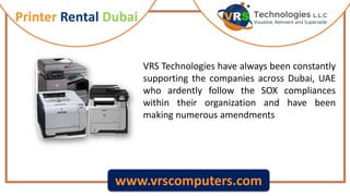 Printer Rental Dubai
www.vrscomputers.com
VRS Technologies have always been constantly
supporting the companies across Dubai, UAE
who ardently follow the SOX compliances
within their organization and have been
making numerous amendments
 