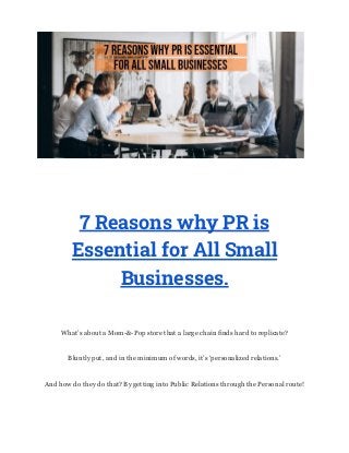 7 Reasons why PR is
Essential for All Small
Businesses.
What’s about a Mom-&-Pop store that a large chain finds hard to replicate?
Bluntly put, and in the minimum of words, it’s ‘personalized relations.’
And how do they do that? By getting into Public Relations through the Personal route!
 