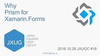 © 2016 @nuits_jp
Why
Prism for
Xamarin.Forms
2016.10.28 JXUGC #18
 