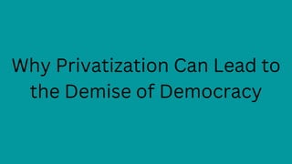 Why Privatization Can Lead to
the Demise of Democracy
 
