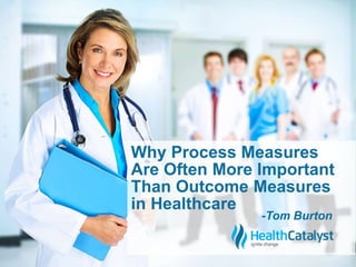 Why Process Measures 
Are Often More Important 
Than Outcome Measures 
in Healthcare 
-Tom Burton 
 