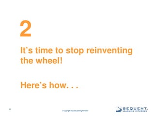 2
It’s time to stop reinventing
the wheel!
Here’s how. . .
11

© Copyright Sequent Learning Networks

®

 