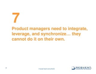 7
Product managers need to integrate,
leverage, and synchronize… they
cannot do it on their own.

24

© Copyright Sequent Learning Networks

®

 