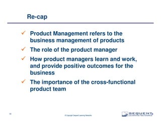 Re-cap
Product Management refers to the
business management of products
The role of the product manager
How product managers learn and work,
and provide positive outcomes for the
business
The importance of the cross-functional
product team

32

© Copyright Sequent Learning Networks

®

 