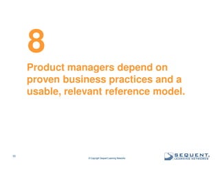 8
Product managers depend on
proven business practices and a
usable, relevant reference model.

33

© Copyright Sequent Learning Networks

®

 