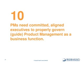 10
PMs need committed, aligned
executives to properly govern
(guide) Product Management as a
business function.

47

© Copyright Sequent Learning Networks

®

 