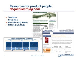 Resources for product people
Sequentlearning.com
Templates
Newsletters
PM Public Blog (PMEX)
PM Life Cycle Model

5

© Copyright Sequent Learning Networks

®

 