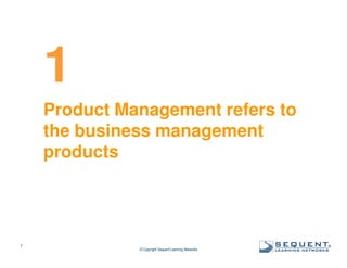 1
Product Management refers to
the business management
products

7

© Copyright Sequent Learning Networks

®

 