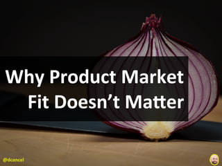Why	
  Product	
  Market	
  
 Fit	
  Doesn’t	
  Ma8er

@dcancel
 