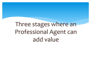 Three stages where an
Professional Agent can
add value
 