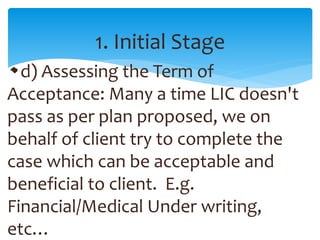 1. Initial Stage
d) Assessing the Term of
Acceptance: Many a time LIC doesn't
pass as per plan proposed, we on
behalf of c...
