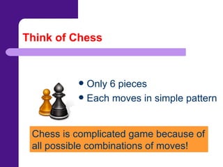Think of Chess Only 6 pieces Each moves in simple pattern Chess is complicated game because of all possible combinations of moves! 