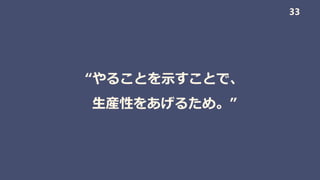 “やることを示すことで、
生産性をあげるため。”
33
 