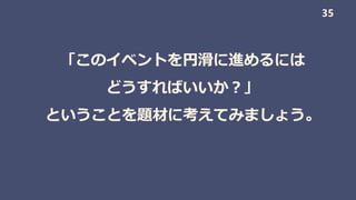 「このイベントを円滑に進めるには
どうすればいいか？」
ということを題材に考えてみましょう。
35
 