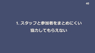 1. スタッフと参加者をまとめにくい
協力してもらえない
40
 