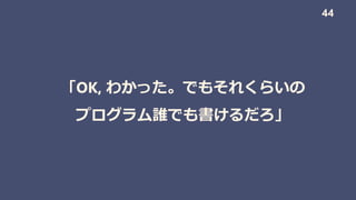 「OK, わかった。でもそれくらいの
プログラム誰でも書けるだろ」
44
 