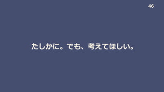 たしかに。でも、考えてほしい。
46
 