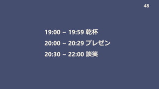 19:00 ~ 19:59 乾杯
20:00 ~ 20:29 プレゼン
20:30 ~ 22:00 談笑
48
 