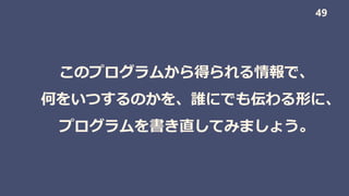 このプログラムから得られる情報で、
何をいつするのかを、誰にでも伝わる形に、
プログラムを書き直してみましょう。
49
 