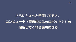 さらにちょっと手直しすると、
コンピュータ（将来的にはAIロボット？）も
理解してくれる表現になる
57
 