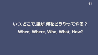 いつ,どこで,誰が,何をどうやってやる？
When, Where, Who, What, How?
61
 