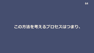 この方法を考えるプロセスはつまり、
64
 