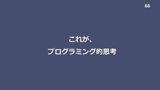 これが、
プログラミング的思考
66
 