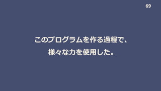 このプログラムを作る過程で、
様々な力を使用した。
69
 