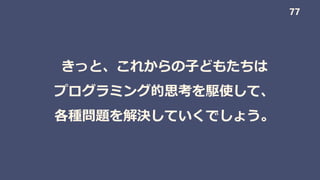 きっと、これからの子どもたちは
プログラミング的思考を駆使して、
各種問題を解決していくでしょう。
77
 