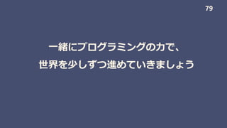 一緒にプログラミングの力で、
世界を少しずつ進めていきましょう
79
 