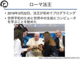 ローマ法王
●
2019年3月22日、法王が初めてプログラミング
●
世界平和のために世界中の生徒にコンピュータ
を学ぶことを勧めた
https://twitter.com/hadip/status/1108829912490741765
 