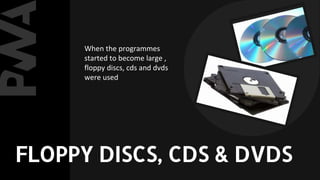When the programmes
started to become large ,
floppy discs, cds and dvds
were used
FLOPPY DISCS, CDS & DVDS
 