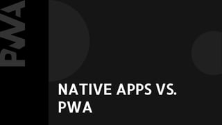 NATIVE APPS VS.
PWA
 