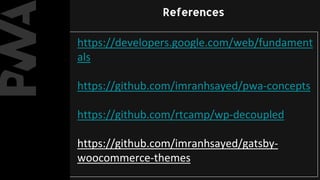 https://developers.google.com/web/fundament
als
https://github.com/imranhsayed/pwa-concepts
https://github.com/rtcamp/wp-decoupled
https://github.com/imranhsayed/gatsby-
woocommerce-themes
References
 