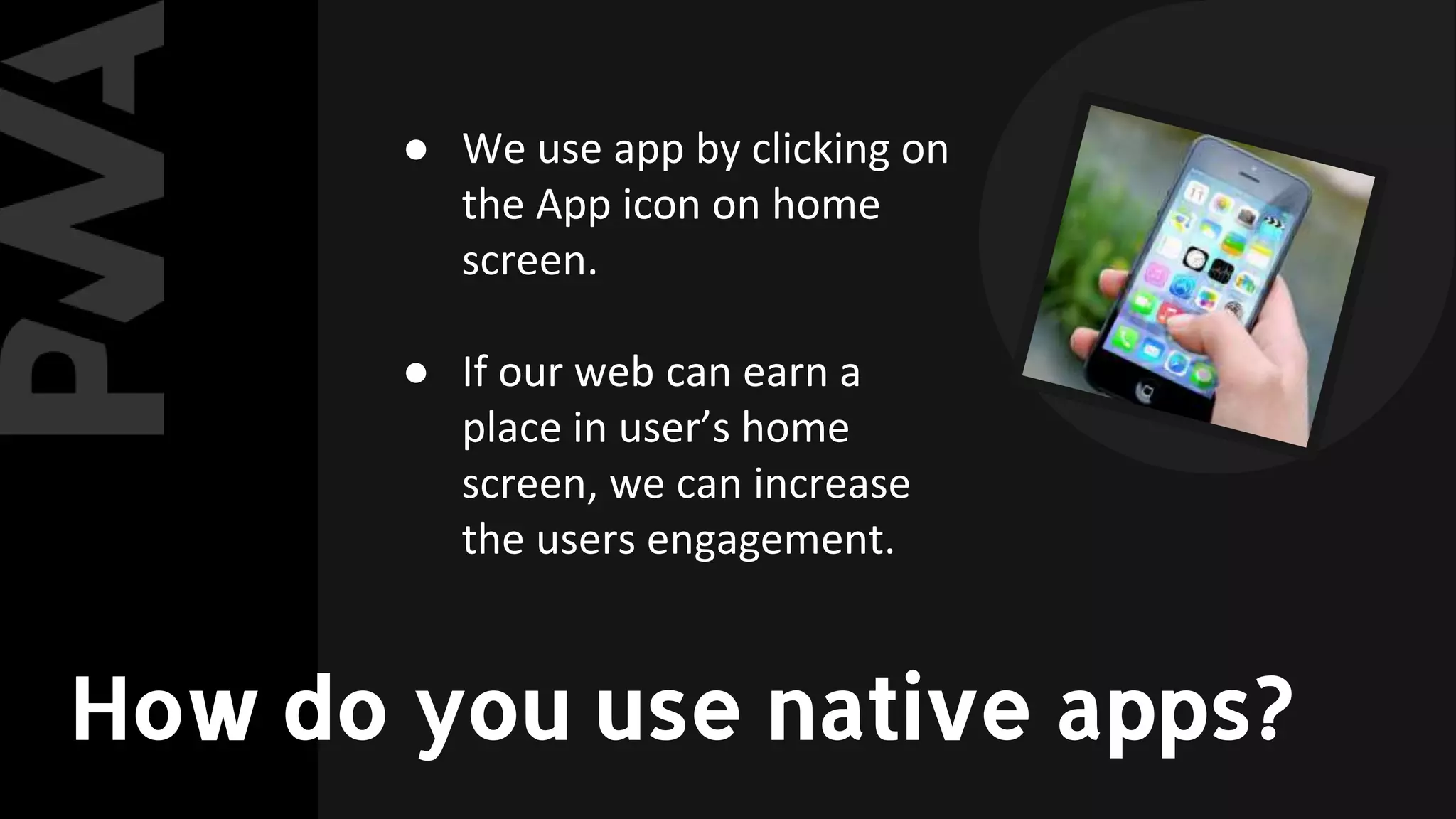 ● We use app by clicking on
the App icon on home
screen.
● If our web can earn a
place in user’s home
screen, we can increase
the users engagement.
How do you use native apps?
 