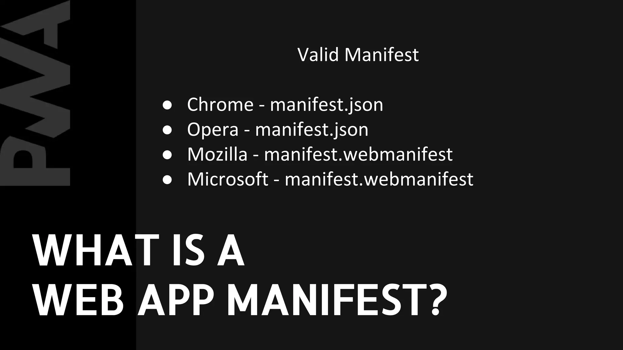 Valid Manifest
● Chrome - manifest.json
● Opera - manifest.json
● Mozilla - manifest.webmanifest
● Microsoft - manifest.webmanifest
WHAT IS A
WEB APP MANIFEST?
 