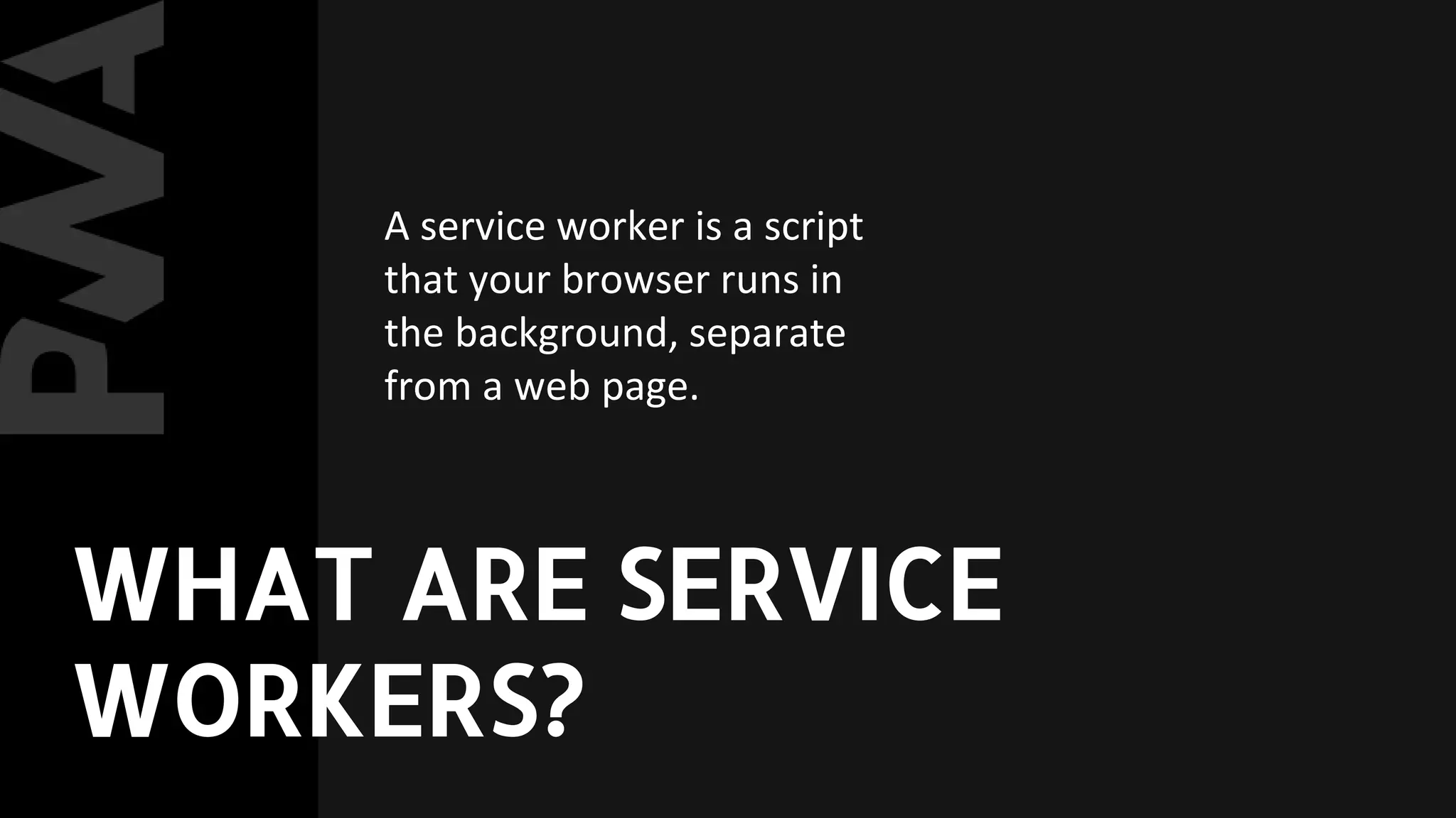 A service worker is a script
that your browser runs in
the background, separate
from a web page.
WHAT ARE SERVICE
WORKERS?
 