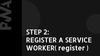 STEP 2:
REGISTER A SERVICE
WORKER( register )
 
