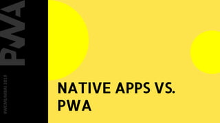NATIVE APPS VS.
PWA
#WCMUMBAI2019
 