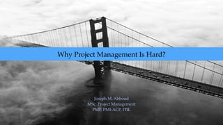 Why Project Management Is Hard?
Joseph M. Abboud
MSc. Project Management
PMP, PMI-ACP, ITIL
 