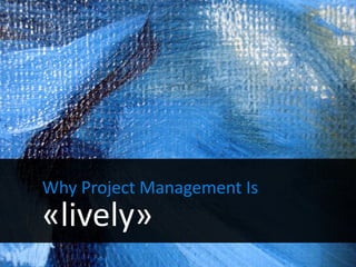 Why Project Management Is
«lively»
 