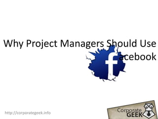 Why Project Managers Should Use                                 acebook http://corporategeek.info 