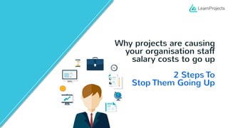Why projects are causing
your organisation staff
salary costs to go up
2 Steps To
Stop Them Going Up
 