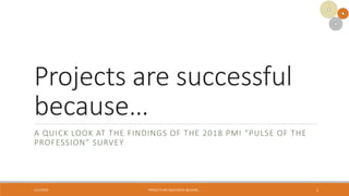 Projects are successful
because…
A QUICK LOOK AT THE FINDINGS OF THE 2018 PMI “PULSE OF THE
PROFESSION” SURVEY
1/11/2019 PROJECTS ARE SUCCESSFUL BECAUSE… 1
 