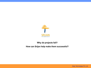Why do projects fail?
How can Srijan help make them successful?




                                            Srijan Technologies Pvt. Ltd.
 